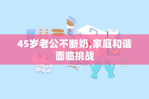 45岁老公不断奶,家庭和谐面临挑战