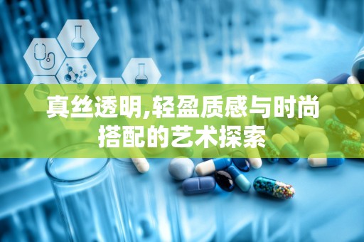 真丝透明,轻盈质感与时尚搭配的艺术探索