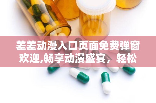 差差动漫入口页面免费弹窗欢迎,畅享动漫盛宴，轻松开启愉悦时光