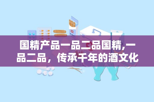 国精产品一品二品国精,一品二品，传承千年的酒文化精髓