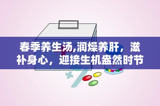 春季养生汤,润燥养肝，滋补身心，迎接生机盎然时节