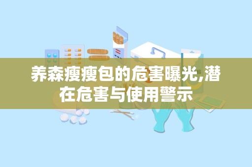 养森瘦瘦包的危害曝光,潜在危害与使用警示