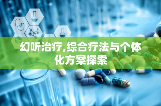 幻听治疗,综合疗法与个体化方案探索