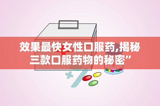 效果最快女性口服药,揭秘三款口服药物的秘密”