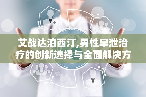 艾战达泊西汀,男性早泄治疗的创新选择与全面解决方案”