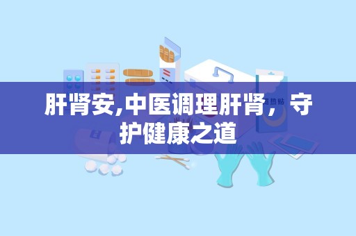 肝肾安,中医调理肝肾，守护健康之道