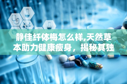 静佳纤体梅怎么样,天然草本助力健康瘦身，揭秘其独特功效与使用体验”