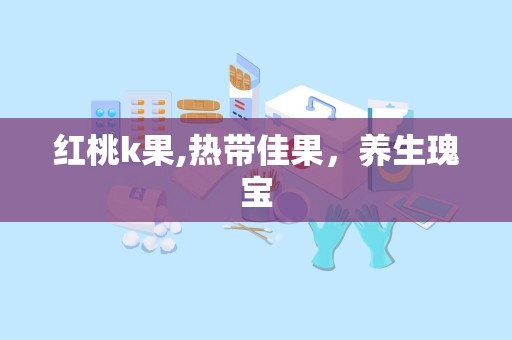 红桃k果,热带佳果，养生瑰宝