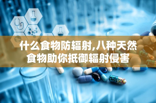 什么食物防辐射,八种天然食物助你抵御辐射侵害