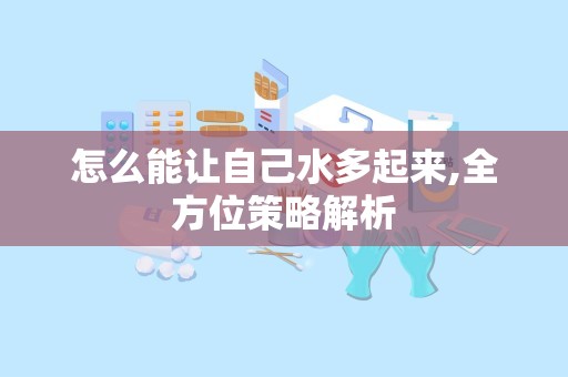 怎么能让自己水多起来,全方位策略解析
