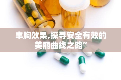 丰胸效果,探寻安全有效的美丽曲线之路”