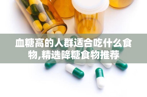 血糖高的人群适合吃什么食物,精选降糖食物推荐