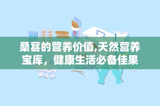 桑葚的营养价值,天然营养宝库，健康生活必备佳果