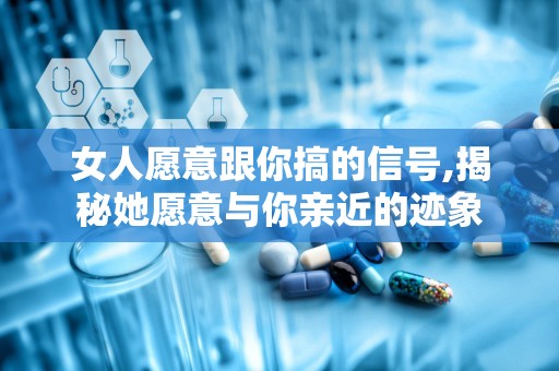女人愿意跟你搞的信号,揭秘她愿意与你亲近的迹象