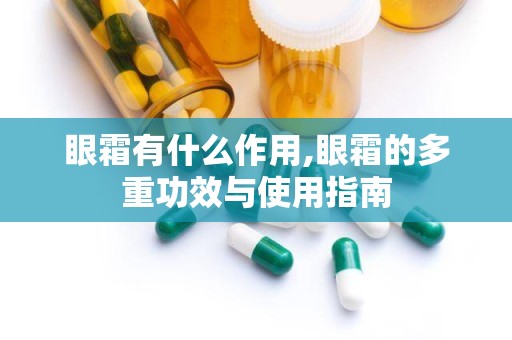眼霜有什么作用,眼霜的多重功效与使用指南