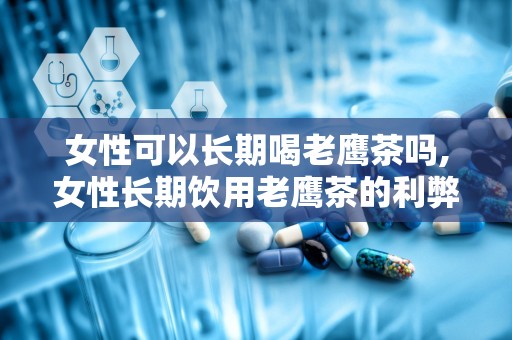 女性可以长期喝老鹰茶吗,女性长期饮用老鹰茶的利弊分析