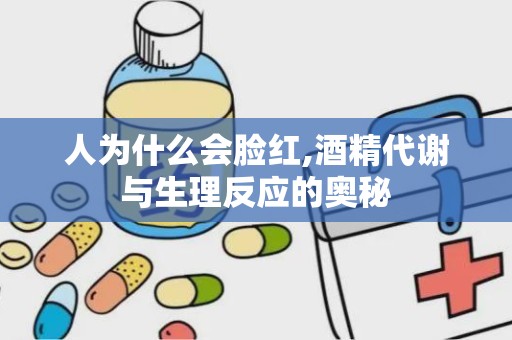 人为什么会脸红,酒精代谢与生理反应的奥秘
