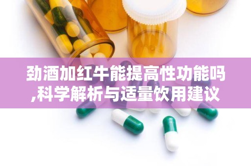 劲酒加红牛能提高性功能吗,科学解析与适量饮用建议