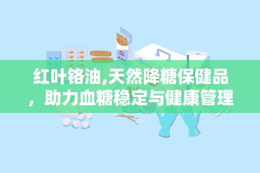 红叶铬油,天然降糖保健品，助力血糖稳定与健康管理