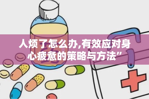 人烦了怎么办,有效应对身心疲惫的策略与方法”