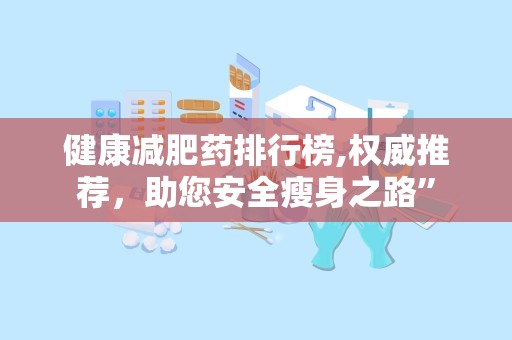 健康减肥药排行榜,权威推荐，助您安全瘦身之路”