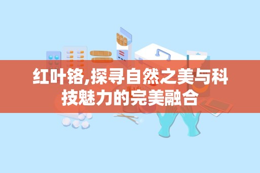 红叶铬,探寻自然之美与科技魅力的完美融合