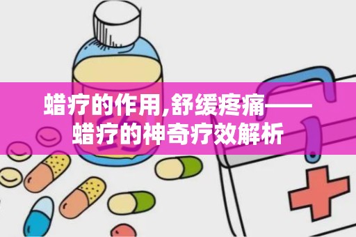 蜡疗的作用,舒缓疼痛——蜡疗的神奇疗效解析