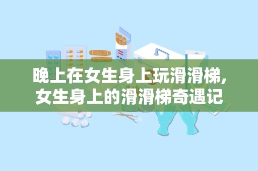 晚上在女生身上玩滑滑梯,女生身上的滑滑梯奇遇记