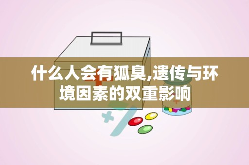 什么人会有狐臭,遗传与环境因素的双重影响