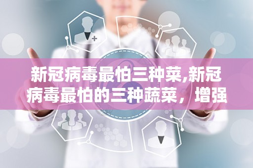 新冠病毒最怕三种菜,新冠病毒最怕的三种蔬菜，增强免疫力，守护健康防线