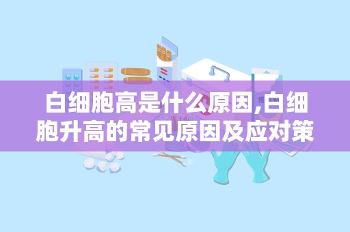 白细胞高是什么原因,白细胞升高的常见原因及应对策略