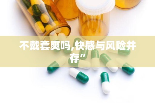 不戴套爽吗,快感与风险并存”