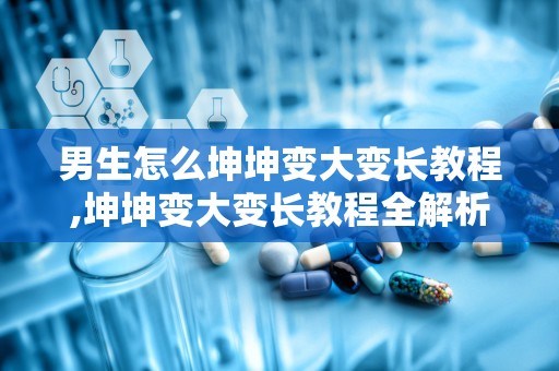 男生怎么坤坤变大变长教程,坤坤变大变长教程全解析
