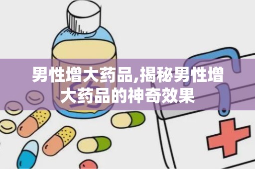 男性增大药品,揭秘男性增大药品的神奇效果