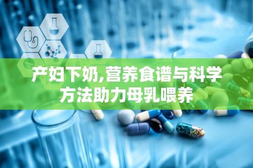 产妇下奶,营养食谱与科学方法助力母乳喂养