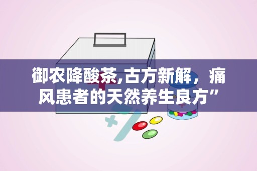 御农降酸茶,古方新解，痛风患者的天然养生良方”