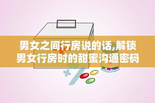 男女之间行房说的话,解锁男女行房时的甜蜜沟通密码