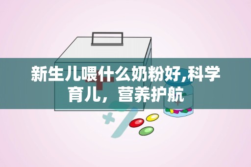 新生儿喂什么奶粉好,科学育儿，营养护航