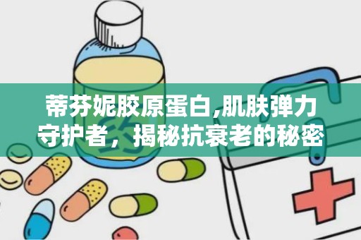 蒂芬妮胶原蛋白,肌肤弹力守护者，揭秘抗衰老的秘密武器