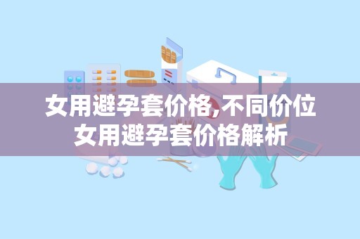女用避孕套价格,不同价位女用避孕套价格解析