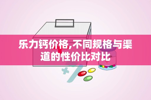 乐力钙价格,不同规格与渠道的性价比对比