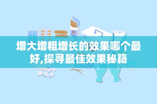 增大增粗增长的效果哪个最好,探寻最佳效果秘籍