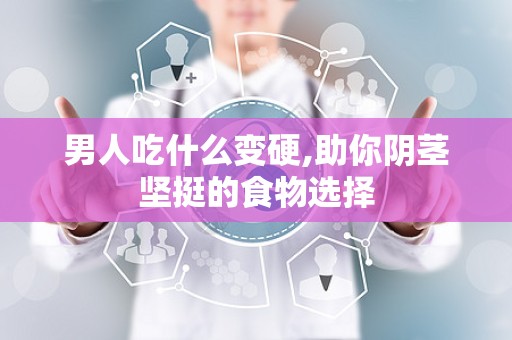 男人吃什么变硬,助你阴茎坚挺的食物选择