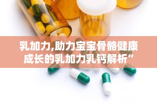 乳加力,助力宝宝骨骼健康成长的乳加力乳钙解析”