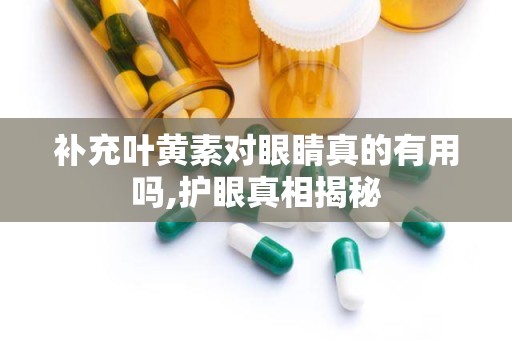 补充叶黄素对眼睛真的有用吗,护眼真相揭秘