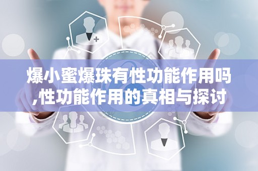 爆小蜜爆珠有性功能作用吗,性功能作用的真相与探讨