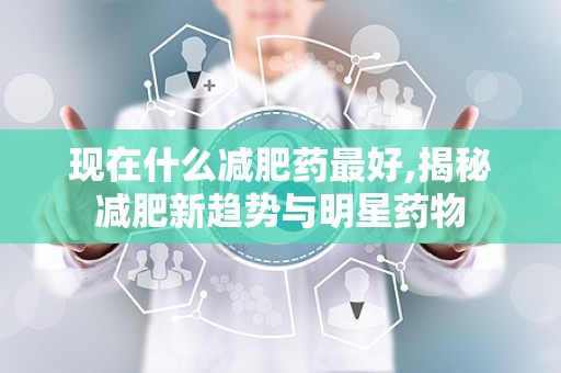 现在什么减肥药最好,揭秘减肥新趋势与明星药物