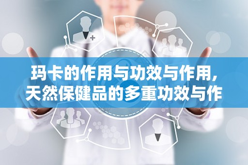 玛卡的作用与功效与作用,天然保健品的多重功效与作用解析