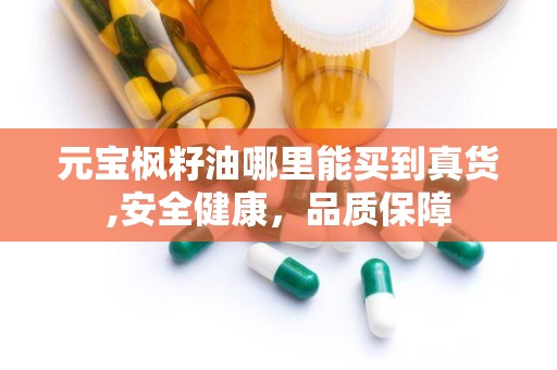 元宝枫籽油哪里能买到真货,安全健康，品质保障