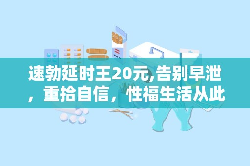 速勃延时王20元,告别早泄，重拾自信，性福生活从此开始